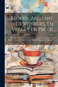 Recueil Amusant De Voyages, En Vers Et En Prose;: Faits Par Différents Auteurs, Auquel On a Joint Un Choix Des Epîtres, Contes & Fables Morales Qui On