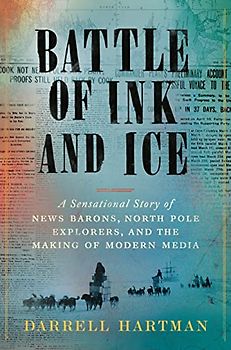 Battle of Ink and Ice: A Sensational Story of News Barons, North Pole Explorers, and the Making of Modern Media