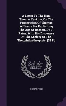 A Letter To The Hon. Thomas Erskine, On The Prosecution Of Thomas Williams For Publishing The Age Of Reason. By T. Paine. With His Discourse At The So
