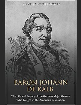 Baron Johann de Kalb: The Life and Legacy of the German Major General Who Fought in the American Revolution