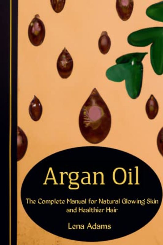 Argan Oil: The Complete Manual for Natural Glowing Skin and Healthier Hair