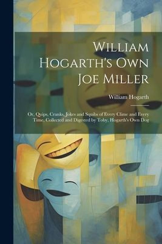 William Hogarth's Own Joe Miller: Or, Quips, Cranks, Jokes and Squibs of Every Clime and Every Time, Collected and Digested by Toby, Hogarth's Own Dog