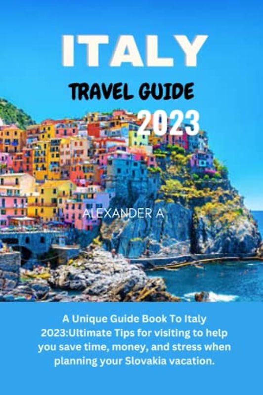 ITALY TRAVEL GUIDE 2023: A Unique Guide Book To Italy 2023:Ultimate Tips for visiting to help you save time, money, and stress when planning your Italy vacation.