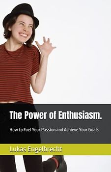 The Power of Enthusiasm.: How to Fuel Your Passion and Achieve Your Goals