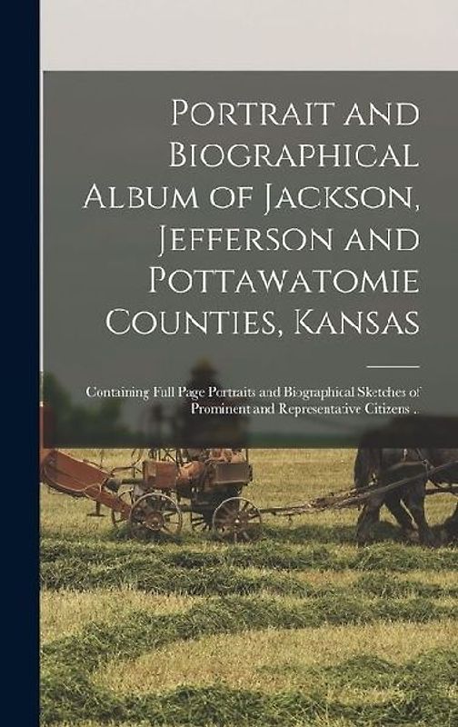 Portrait and Biographical Album of Jackson, Jefferson and Pottawatomie Counties, Kansas: Containing Full Page Portraits and Biographical Sketches of P