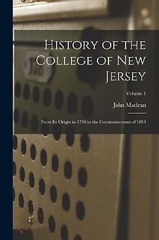 History of the College of New Jersey: From Its Origin in 1746 to the Commencement of 1854; Volume 1