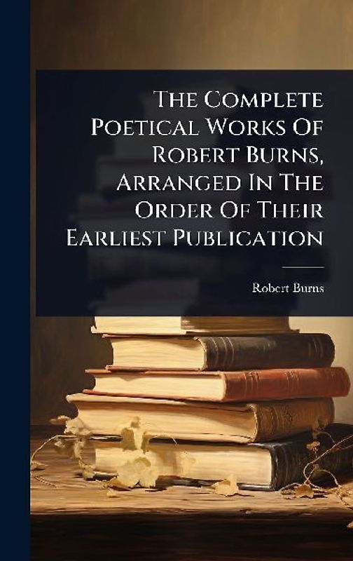 The Complete Poetical Works Of Robert Burns, Arranged In The Order Of Their Earliest Publication