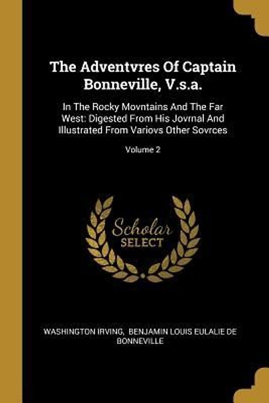 The Adventvres Of Captain Bonneville, V.s.a.: In The Rocky Movntains And The Far West: Digested From His Jovrnal And Illustrated From Variovs Other So