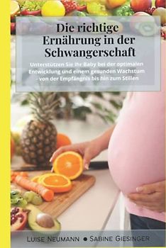 Die richtige Ernährung in der Schwangerschaft: Unterstützen Sie Ihr Baby bei der optimalen Entwicklung und einem gesunden Wachstum - von der Empfängnis bis hin zum Stillen (inkl. Nährstoffangaben)