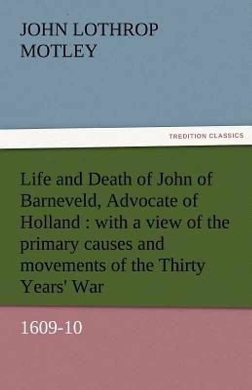 Life and Death of John of Barneveld, Advocate of Holland : with a view of the primary causes and movements of the Thirty Years' War, 1609-10