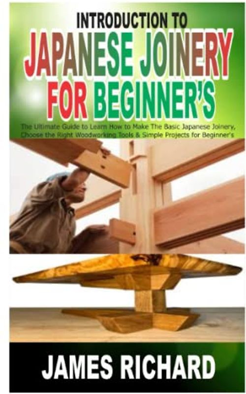 INTRODUCTION TO JAPANESE JOINERY FOR BEGINNER’S: The Ultimate Guide to Learn How to Make The Basic Japanese Joinery, Choose the Right Woodworking Tools & Simple Projects for Beginner’s
