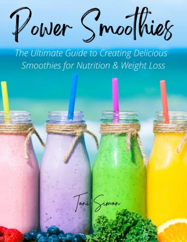 Power Smoothies: The Ultimate Guide to Creating Delicious Smoothies for Nutrition and Weight Loss