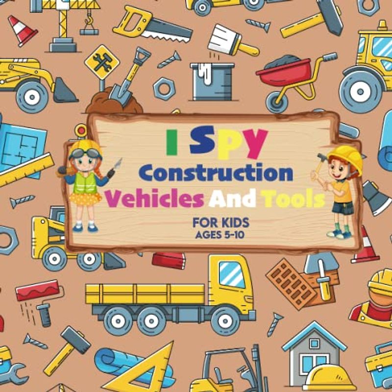 I Spy Construction Vehicles And Tools For Kids Ages 5-10: I Spy With My Little Eye Construction Vehicles and tools Names, Trucks Excavators Diggers ... Game Book For Kids, Preschoolers & Toddlers.