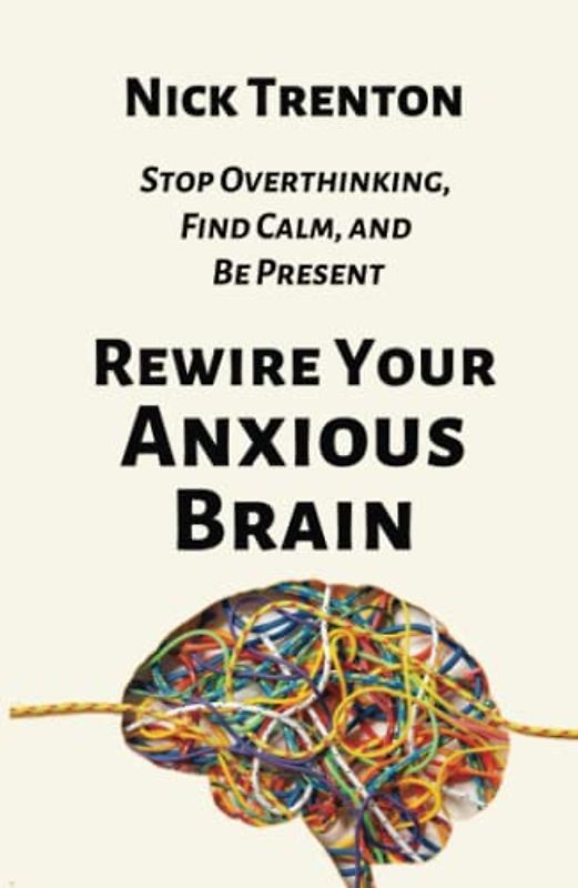 Rewire Your Anxious Brain: Stop Overthinking, Find Calm, and Be Present (The Path to Calm, Band 12)