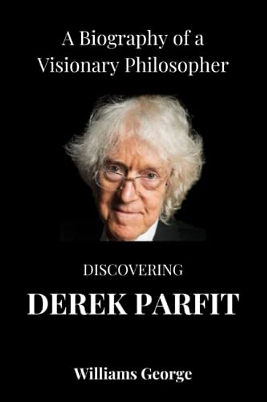 DISCOVERING DEREK PARFIT: A Biography of a Visionary Philosopher