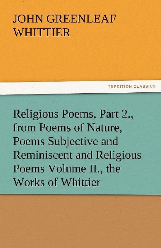 Religious Poems, Part 2., from Poems of Nature, Poems Subjective and Reminiscent and Religious Poems Volume II., the Works of Whittier
