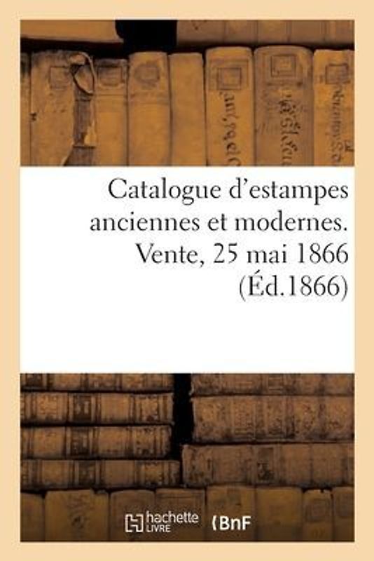 Catalogue d'Estampes Anciennes Et Modernes. Vente, 25 Mai 1866