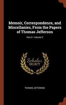 Memoir, Correspondence, and Miscellanies, From the Papers of Thomas Jefferson; Volume 2; Part A