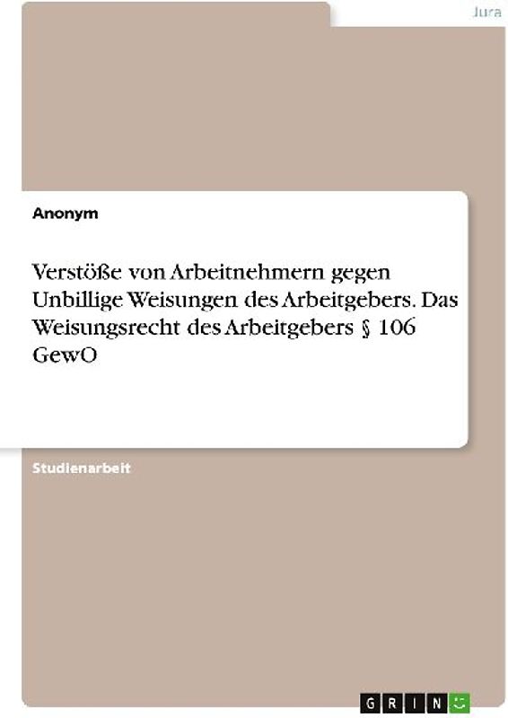 Verstöße von Arbeitnehmern gegen Unbillige Weisungen des Arbeitgebers. Das Weisungsrecht des Arbeitgebers § 106 GewO