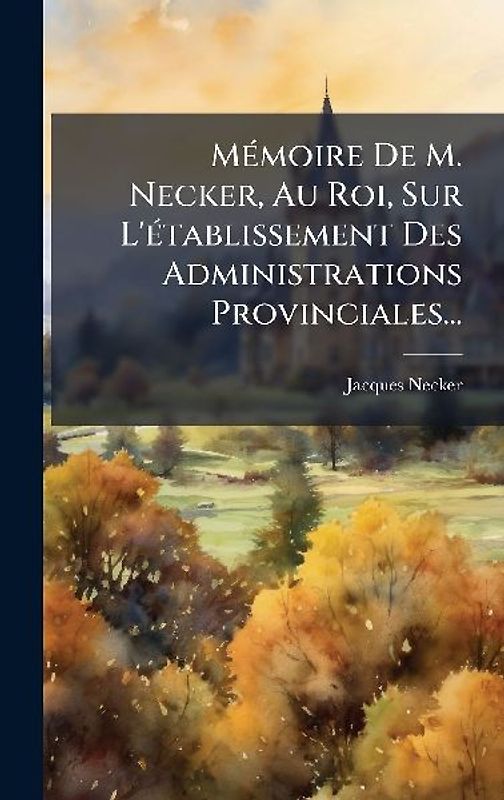 MÃ(c)moire De M. Necker, Au Roi, Sur L'Ã(c)tablissement Des Administrations Provinciales...