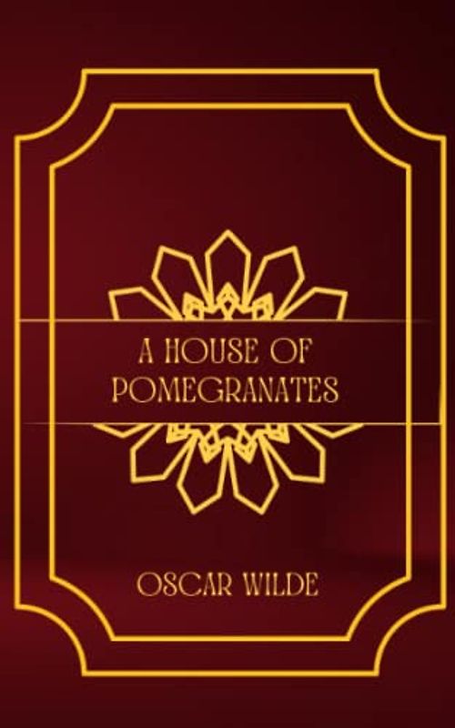 A House of Pomegranates: Enchanting Stories of Fate, Desire, and Mystery in Oscar Wilde's Fairy Tales Collection (Annotated)