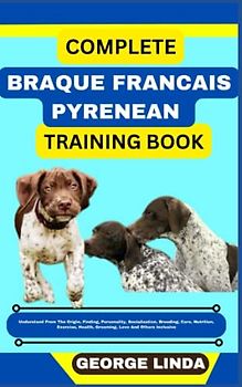 COMPLETE BRAQUE FRANCAIS PYRENEAN TRAINING BOOK: Understand From The Origin, Finding, Personality, Socialization, Breeding, Care, Nutrition, Exercise, Health, Grooming, Love And Others Inclusive