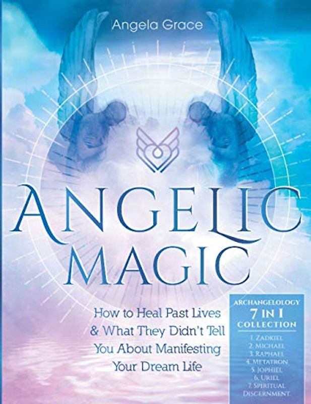 Angelic Magic: How To Heal Past Lives & What They Didn't Tell You About Manifesting Your Dream Life (7 in 1 Collection) (Archangelology, Band 7)