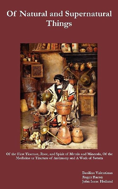 Of Natural and Supernatural Things, Also, of the First Tincture, Root, and Spirit of Metals and Minerals, of the Medicine or Tincture of Antimony and