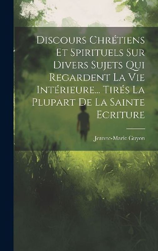 Discours Chrétiens Et Spirituels Sur Divers Sujets Qui Regardent La Vie Intérieure... Tirés La Plupart De La Sainte Ecriture