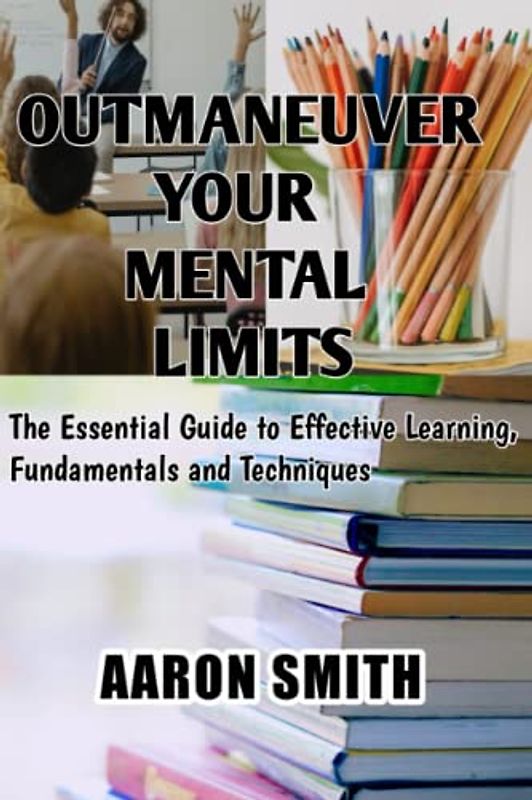 Outmaneuver Your Mental Limits: The Essential Guide to Effective Learning, Fundamentals and Techniques