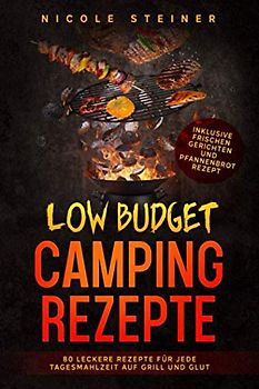Low Budget Camping Rezepte: 80 leckere Rezepte für jede Tagesmahlzeit auf Grill und Glut - Inklusive frischen Gerichten und Pfannenbrot Rezept