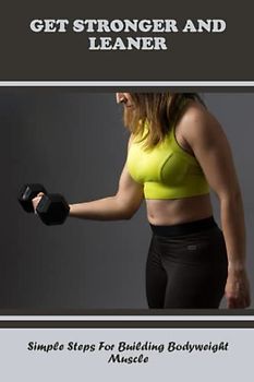 Get Stronger And Leaner: Simple Steps For Building Bodyweight Muscle