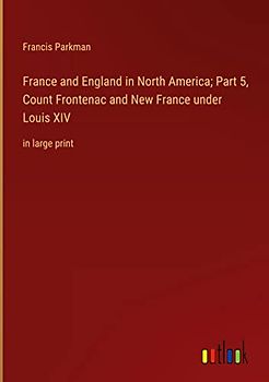 France and England in North America; Part 5, Count Frontenac and New France under Louis XIV: in large print