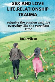 SEX AND LOVE LIFE, RELATIONSHIP TRAUMA: reignite the passion and live everyday like the very first time