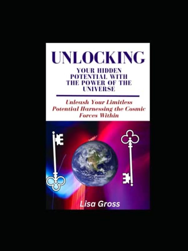 UNLOCKING YOUR HIDDEN POTENTIAL WITH THE POWER OF THE UNIVERSE: Unleash Your Limitless Potential: Harnessing the Cosmic Forces Within