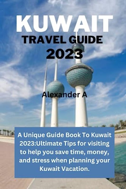 KUWAIT TRAVEL GUIDE 2023: A Unique Guide Book To Kuwait 2023:Ultimate Tips for visiting to help you save time, money, and stress when planning your Kuwait Vacation.