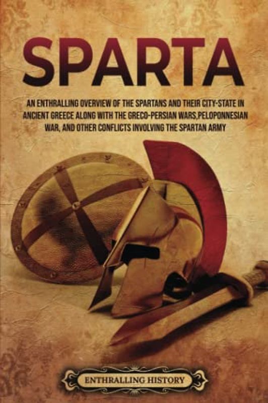 Sparta: An Enthralling Overview of the Spartans and Their City-State in Ancient Greece along with the Greco-Persian Wars, Peloponnesian War, and Other ... Spartan Army (Greek Mythology and History)