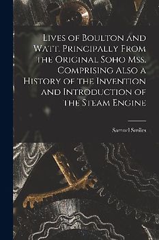 Lives of Boulton and Watt. Principally From the Original Soho mss. Comprising Also a History of the Invention and Introduction of the Steam Engine