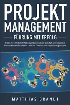PROJEKTMANAGEMENT - Führung mit Erfolg: Wie Sie mit einfachen Methoden aus Psychologie und Wirtschaft zur erfolgreichen Führungskraft werden und durch effektive Kommunikation Projekte richtig managen