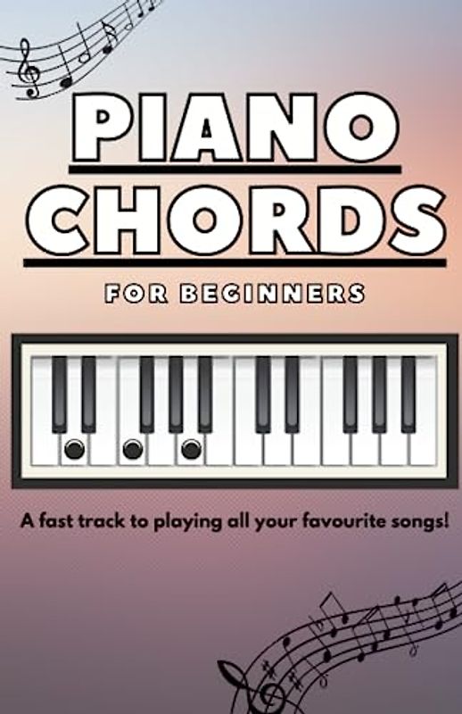 Piano Chords for Beginners: A fast track to playing all your favourite songs!
