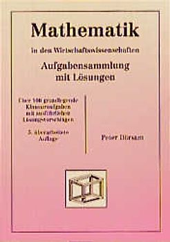 Mathematik - in den Wirtschaftswissenschaften. Aufgabensammlung mit Lösungen. Über 100 grundlegende Klausuraufgaben mit ausführlichen Lösungsvorschlägen