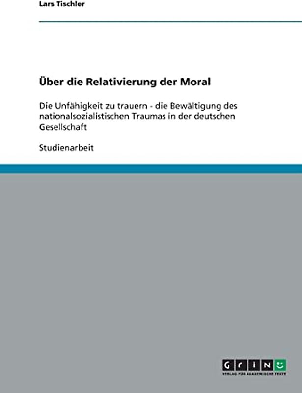 Über die Relativierung der Moral: Die Unfähigkeit zu trauern - die Bewältigung des nationalsozialistischen Traumas in der deutschen Gesellschaft