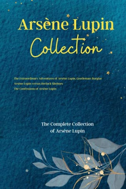 Arsène Lupin Collection: The Extraordinary Adventures of Arsène Lupin, Gentleman-Burglar, Arsène Lupin versus Herlock Sholmes and The Confessions of ... The Complete Collection of Arsène Lupin