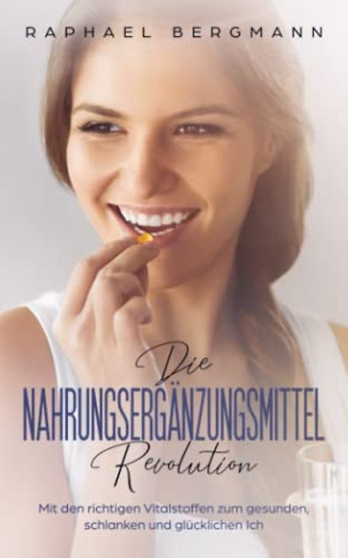 Die Nahrungsergänzungsmittel-Revolution: Mit den richtigen Vitalstoffen zum gesunden, schlanken und glücklichen Ich