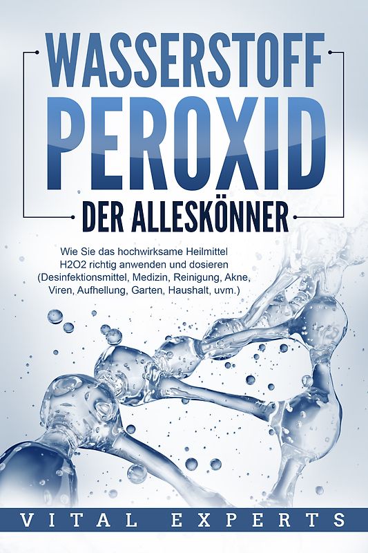 WASSERSTOFFPEROXID - Der Alleskönner: Wie Sie das hochwirksame Heilmittel H2O2 richtig anwenden und dosieren (Desinfektionsmittel, Medizin, Reinigung, Akne, Viren, Aufhellung, Garten, Haushalt, uvm.)