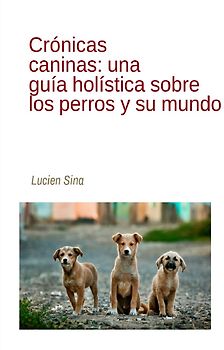 Crónicas caninas: una guía holística sobre los perros y su mundo