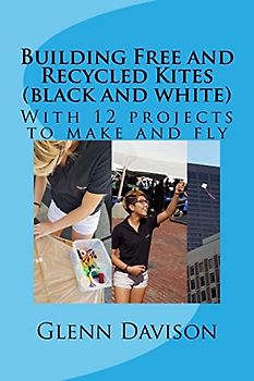 Building Free and Recycled Kites (Black and White): With 12 projects to make and fly (Kite books for designing, building, and flying kites you can make at home!, Band 4)