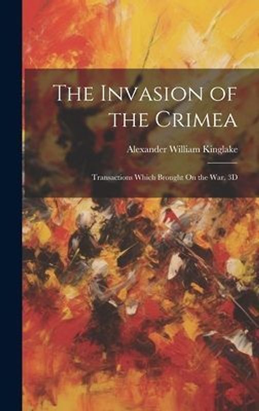 The Invasion of the Crimea: Transactions Which Brought On the War. 3D; Edition 1863