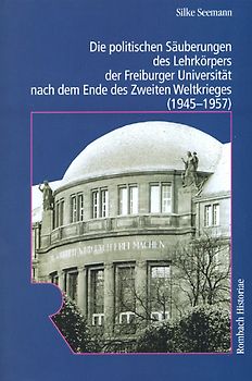 Die politischen Säuberungen des Lehrkörpers der Freiburger Universität nach dem Ende des Zweiten Weltkrieges (1945-1957)