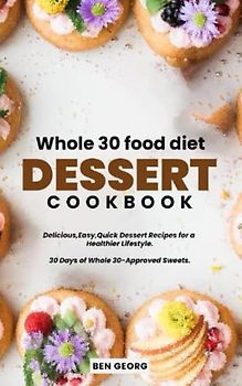 Whole 30 food diet dessert cookbook: Delicious Desserts for a Healthier lifestyle: 30 Days of Whole30-Approved Sweets